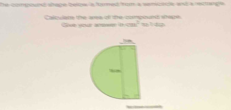 The compound shape below is formed from a semicicle and a rectungie. 
Calqulste the area of the compoud shage 
Sive your arawer mcm^2 p ldo