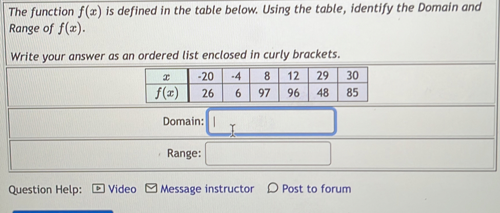 The function f(x) is defined in the table below. Using the table, identify the Domain and
Range of f(x). 
Write your answer as an ordered list enclosed in curly brackets.
Domain: Y
Range:
Question Help: Video Message instructor Post to forum