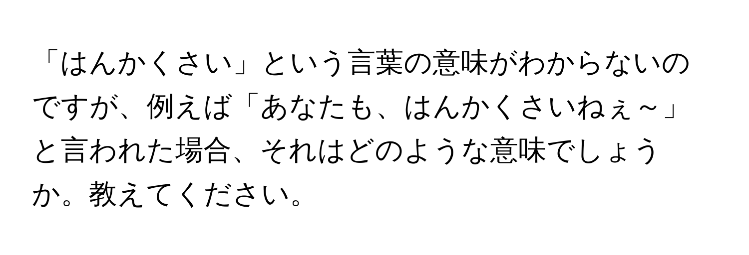 「はんかくさい」という言葉の意味がわからないのですが、例えば「あなたも、はんかくさいねぇ～」と言われた場合、それはどのような意味でしょうか。教えてください。