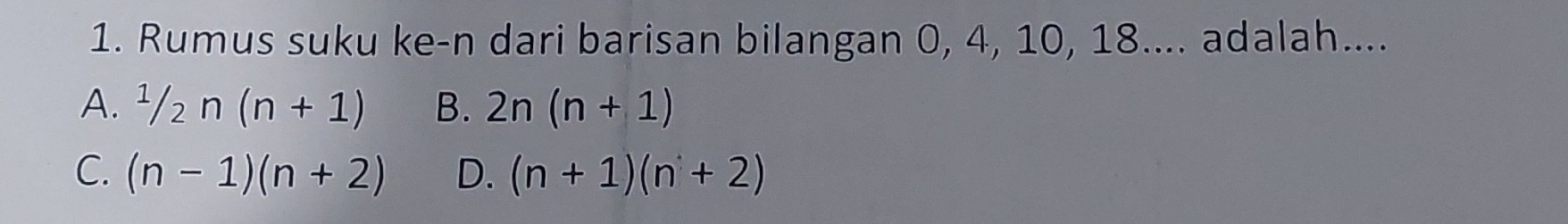 Rumus suku ke-n dari barisan bilangan 0, 4, 10, 18.... adalah....
A. 1/2n(n+1) B. 2n(n+1)
C. (n-1)(n+2) D. (n+1)(n+2)