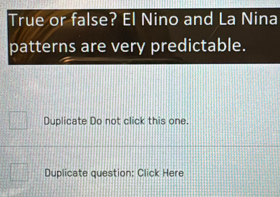 True or false? El Nino and La Nina 
patterns are very predictable. 
Duplicate Do not click this one. 
Duplicate question: Click Here