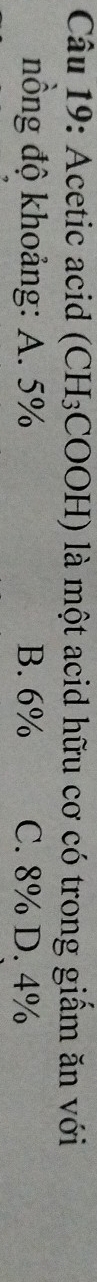 Acetic acid ( CI H₃COOH) là một acid hữu cơ có trong giấm ăn với
nồng độ khoảng: A. 5% B. 6% C. 8% D. 4%