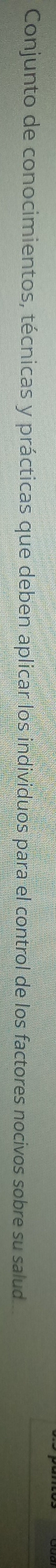 Conjunto de conocimientos, técnicas y prácticas que deben aplicar los individuos para el control de los factores nocivos sobre su salud