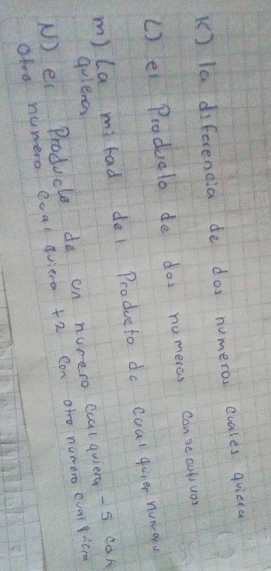 la diferencia de dos numeros cuales quieta 
() ei Producto de dos numeros conse cut, uor 
m) la mrad del Producto do coal quer nunar 
quiena 
N) ei Producce de on nurero ccal quiera -s con 
alro numero Ccal qriera +2 Con oto numero cuar quicra