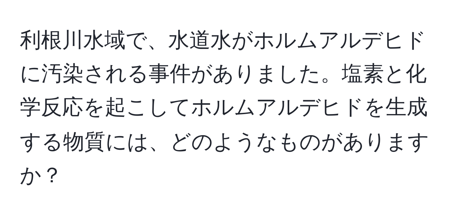 利根川水域で、水道水がホルムアルデヒドに汚染される事件がありました。塩素と化学反応を起こしてホルムアルデヒドを生成する物質には、どのようなものがありますか？