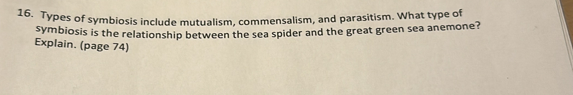 Types of symbiosis include mutualism, commensalism, and parasitism. What type of 
symbiosis is the relationship between the sea spider and the great green sea anemone? 
Explain. (page 74)