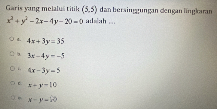 Garis yang melalui titik (5,5) dan bersinggungan dengan lingkaran
x^2+y^2-2x-4y-20=0 adalah ....
a. 4x+3y=35
b. 3x-4y=-5
C. 4x-3y=5
d. x+y=10
e. x-y=10