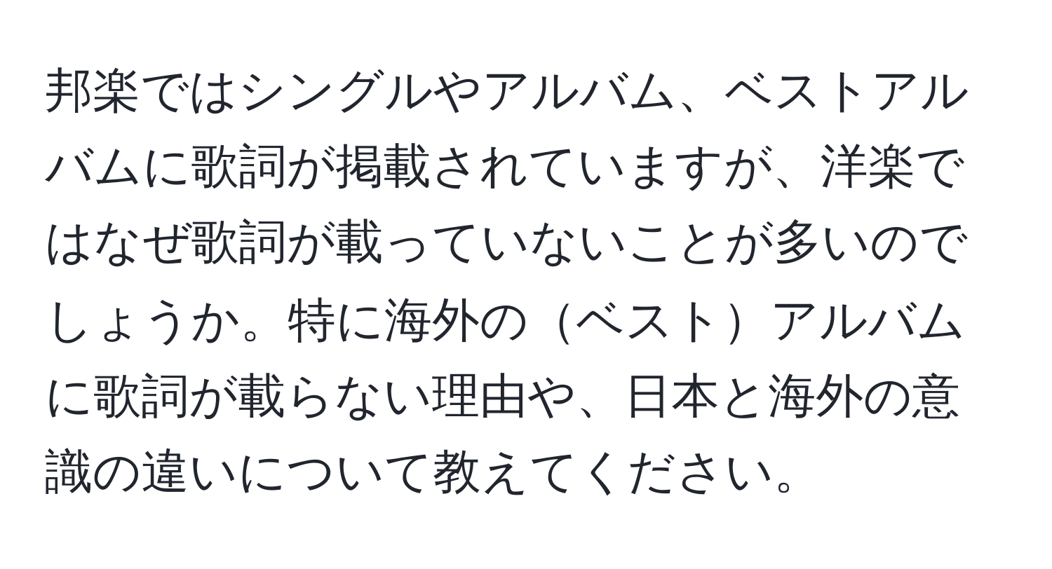 邦楽ではシングルやアルバム、ベストアルバムに歌詞が掲載されていますが、洋楽ではなぜ歌詞が載っていないことが多いのでしょうか。特に海外のベストアルバムに歌詞が載らない理由や、日本と海外の意識の違いについて教えてください。