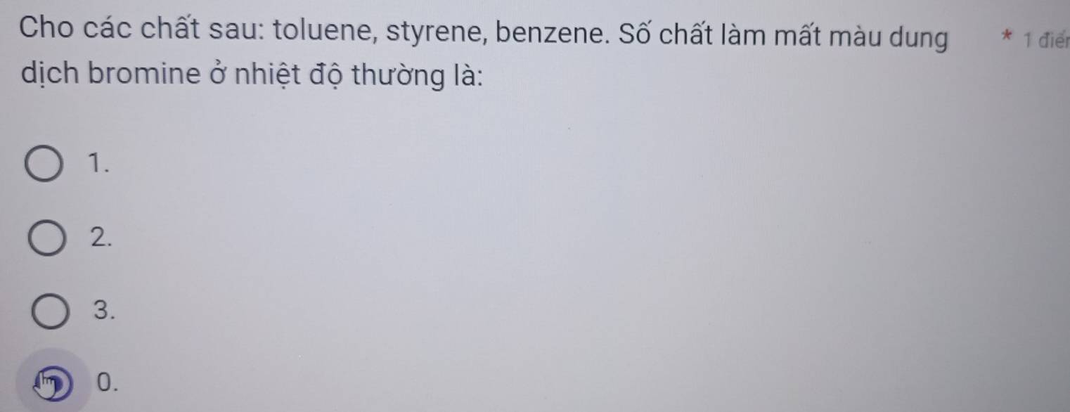 Cho các chất sau: toluene, styrene, benzene. Số chất làm mất màu dung * 1 điển
dịch bromine ở nhiệt độ thường là:
1.
2.
3.
0.