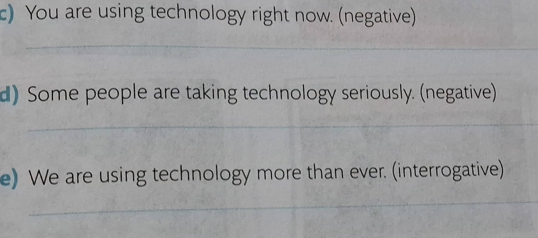 You are using technology right now. (negative) 
_ 
d) Some people are taking technology seriously. (negative) 
_ 
e) We are using technology more than ever. (interrogative) 
_