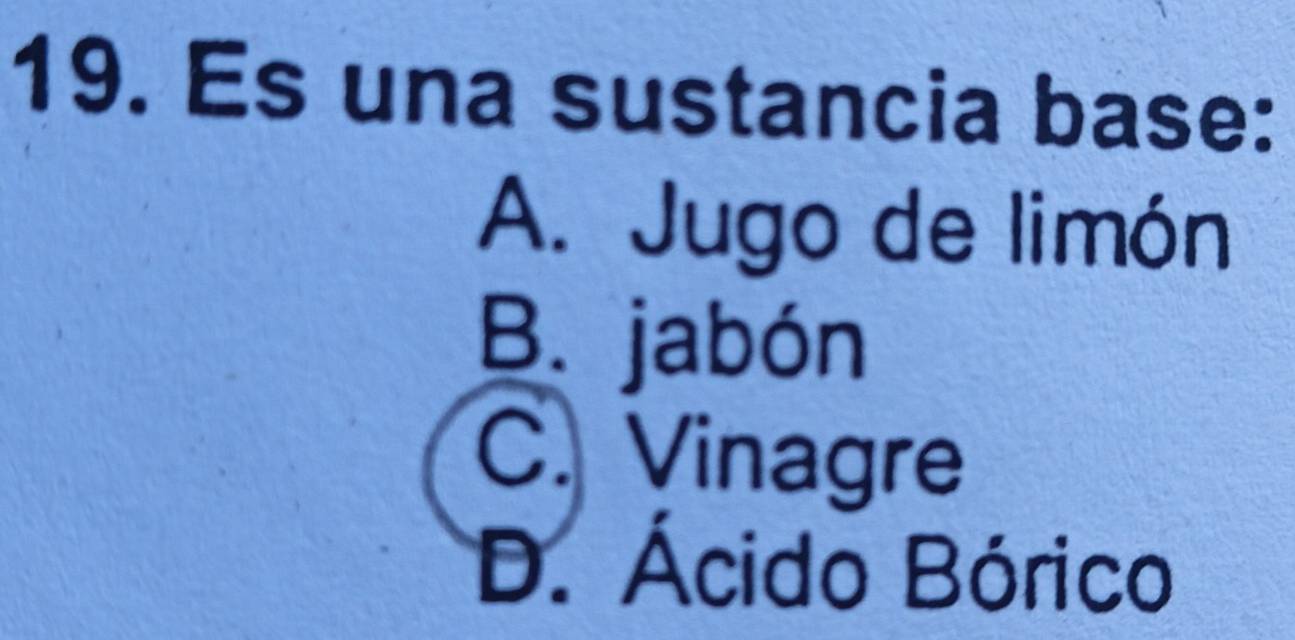 Es una sustancia base:
A. Jugo de limón
B. jabón
C. Vinagre
D. Ácido Bórico