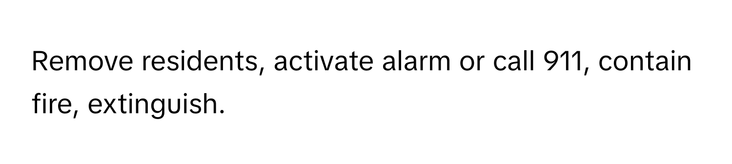 Remove residents, activate alarm or call 911, contain fire, extinguish.