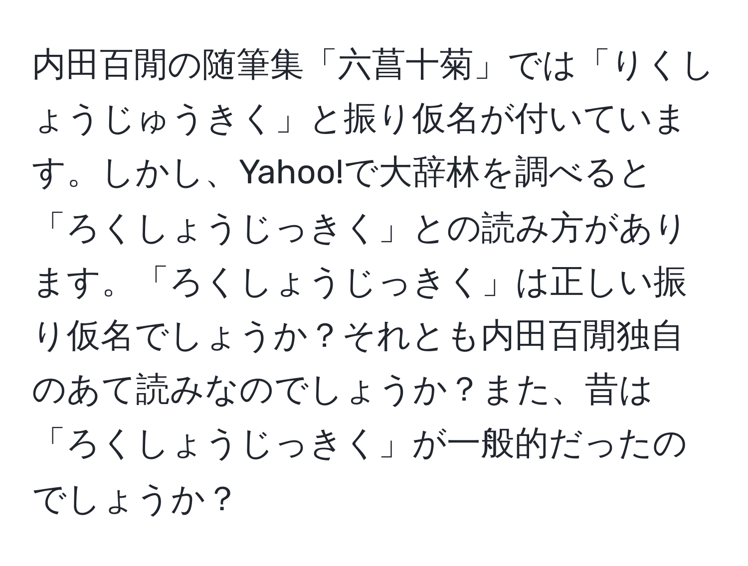 内田百閒の随筆集「六菖十菊」では「りくしょうじゅうきく」と振り仮名が付いています。しかし、Yahoo!で大辞林を調べると「ろくしょうじっきく」との読み方があります。「ろくしょうじっきく」は正しい振り仮名でしょうか？それとも内田百閒独自のあて読みなのでしょうか？また、昔は「ろくしょうじっきく」が一般的だったのでしょうか？