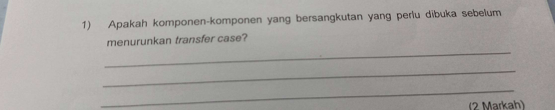 Apakah komponen-komponen yang bersangkutan yang perlu dibuka sebelum 
_ 
menurunkan transfer case? 
_ 
_ 
(2 Markah)