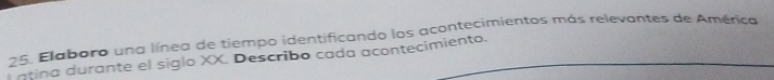 25, Elaboro una línea de tiempo identificando los acontecimientos más relevantes de América 
ntina durante el siglo XX. Describo cada acontecimiento.