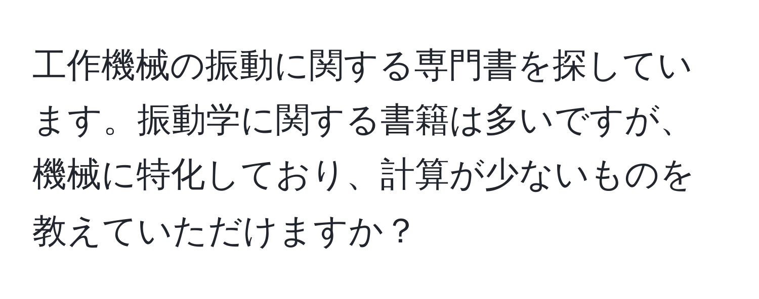 工作機械の振動に関する専門書を探しています。振動学に関する書籍は多いですが、機械に特化しており、計算が少ないものを教えていただけますか？