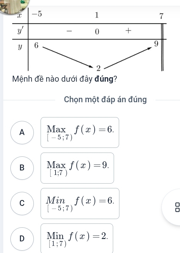 Chọn một đáp án đúng
A Max f(x)=6.
[-5;7)
B Max f(x)=9.
[1;7)
C limlimits _[-5;7)f(x)=6.
D Min f(x)=2.
[1;7)