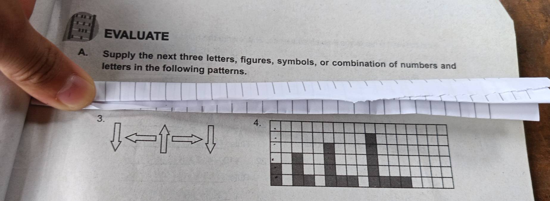 EVALUATE 
A. Supply the next three letters, figures, symbols, or combination of numbers and 
letters in the following patterns. 
3. 
4.