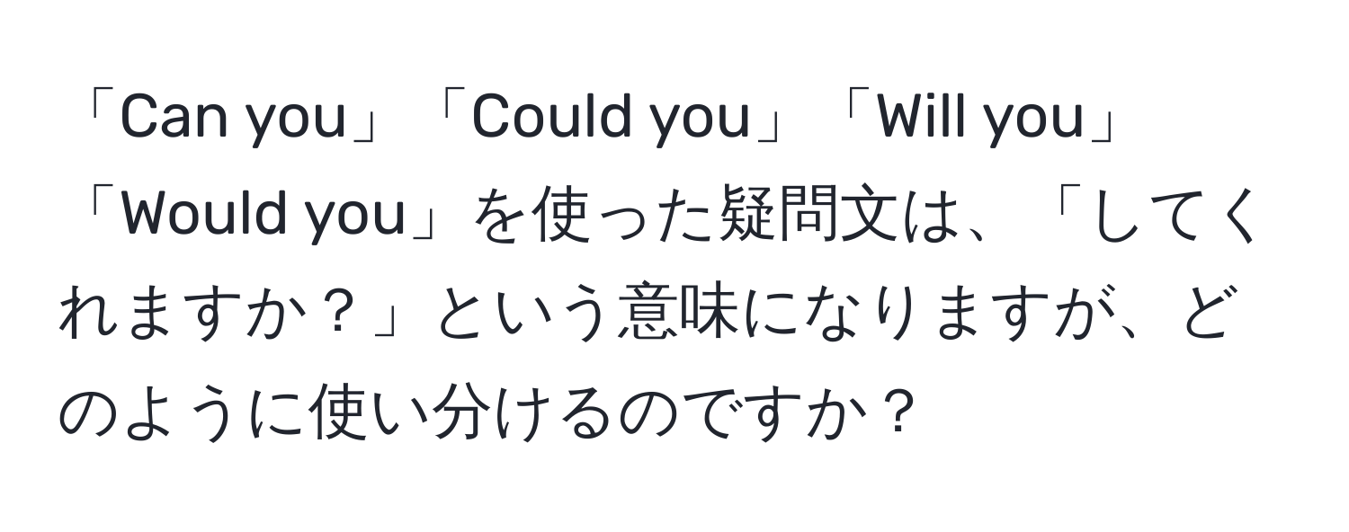 「Can you」「Could you」「Will you」「Would you」を使った疑問文は、「してくれますか？」という意味になりますが、どのように使い分けるのですか？