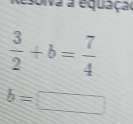 Resolva a equaça
 3/2 +b= 7/4 
b=□