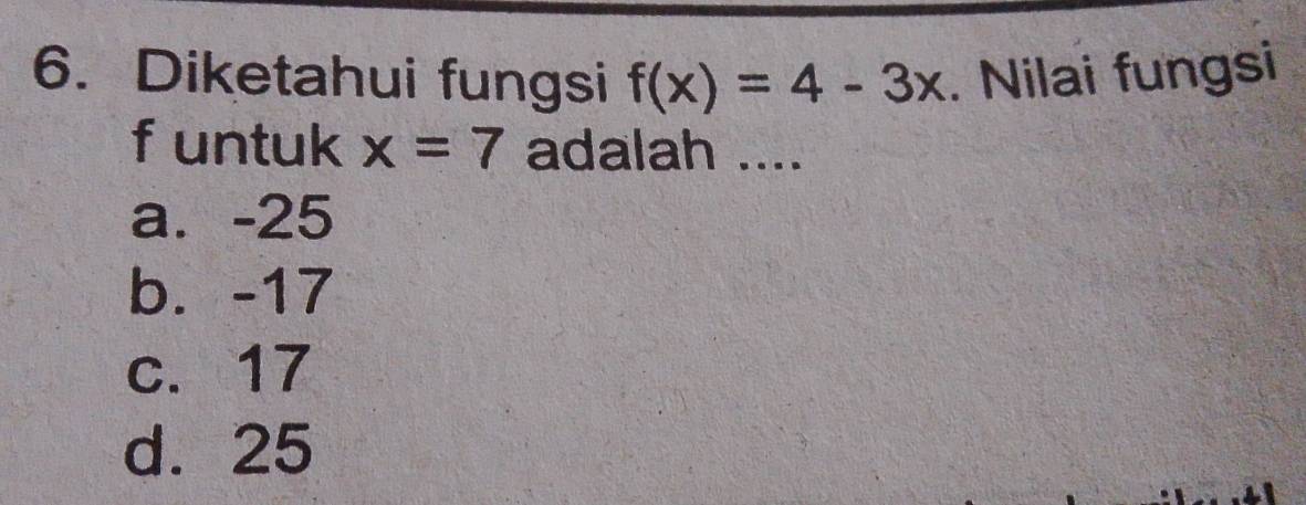 Diketahui fungsi f(x)=4-3x. Nilai fungsi
f untuk x=7 adalah ....
a. -25
b. -17
c. 17
d. 25