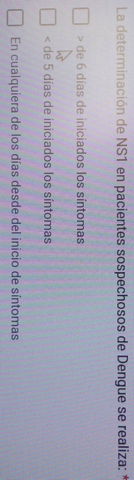 La determinación de NS1 en pacientes sospechosos de Dengue se realiza: *
de 6 días de iniciados los síntomas
< de  5 días de iniciados los síntomas
En cualquiera de los días desde del inicio de síntomas