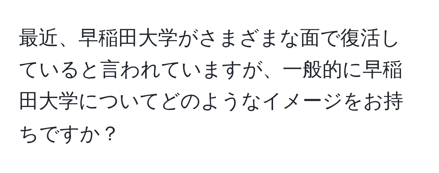 最近、早稲田大学がさまざまな面で復活していると言われていますが、一般的に早稲田大学についてどのようなイメージをお持ちですか？