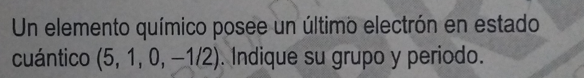 Un elemento químico posee un último electrón en estado 
cuántico (5,1,0,-1/2). Indique su grupo y periodo.