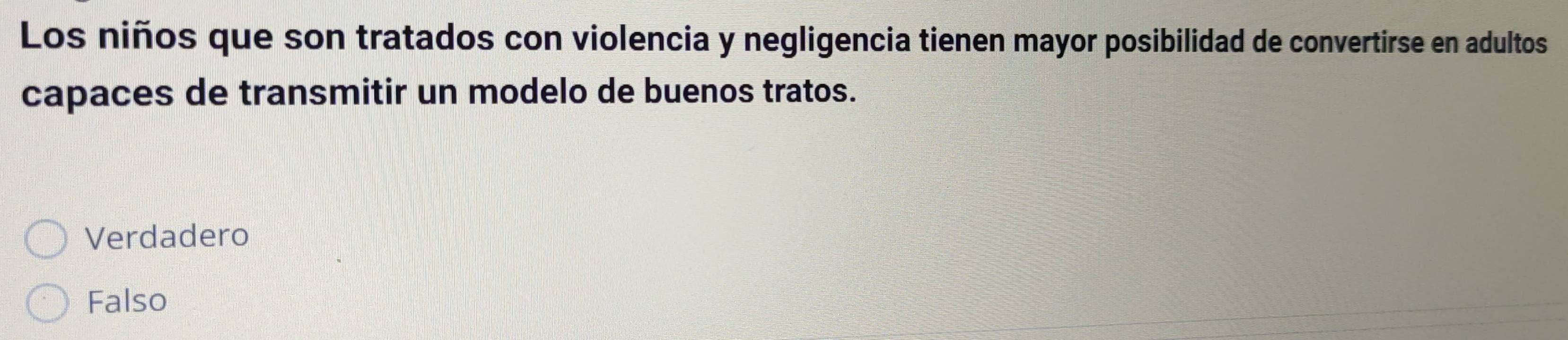 Los niños que son tratados con violencia y negligencia tienen mayor posibilidad de convertirse en adultos
capaces de transmitir un modelo de buenos tratos.
Verdadero
Falso