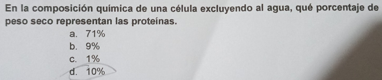 En la composición química de una célula excluyendo al agua, qué porcentaje de
peso seco representan las proteínas.
a. 71%
b. 9%
c. 1%
d. 10%