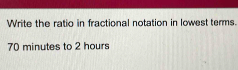 Write the ratio in fractional notation in lowest terms.
70 minutes to 2 hours