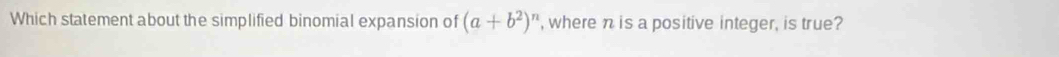 Which statement about the simplified binomial expansion of (a+b^2)^n , where n is a positive integer, is true?