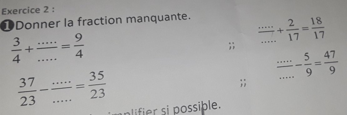 ①Donner la fraction manquante.
 3/4 + (...)/... = 9/4 ;; frac ... 2/17 + 2/17 = 18/17 
 (...)/9 =frac 4- 5/9 = 47/9 
 37/23 - (...)/... = 35/23 ;; 
mplifier si possible.