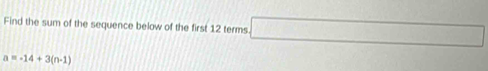 Find the sum of the sequence below of the first 12 terms. □
a=-14+3(n-1)