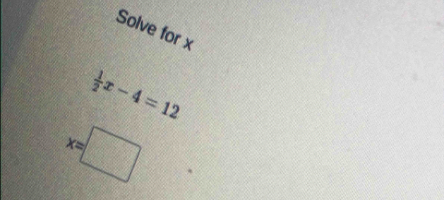 Solve for x
 1/2 x-4=12