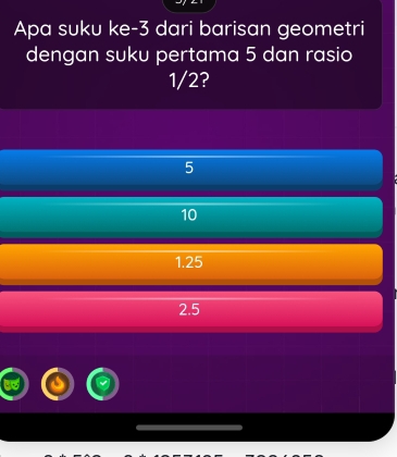 Apa suku ke -3 dari barisan geometri
dengan suku pertama 5 dan rasio
1/2?
5
10
1.25
2.5