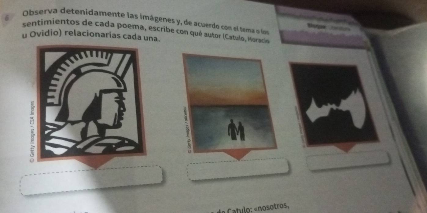 a 
Observa detenidamente las imágenes y, de acuerdo con el tema o los 
Bogue 
sentimientos de cada poema, escribe con qué autor (Catulo, Horacio 
u Ovidio) relacionarías cada una. 
* Catulo: «nosotros,