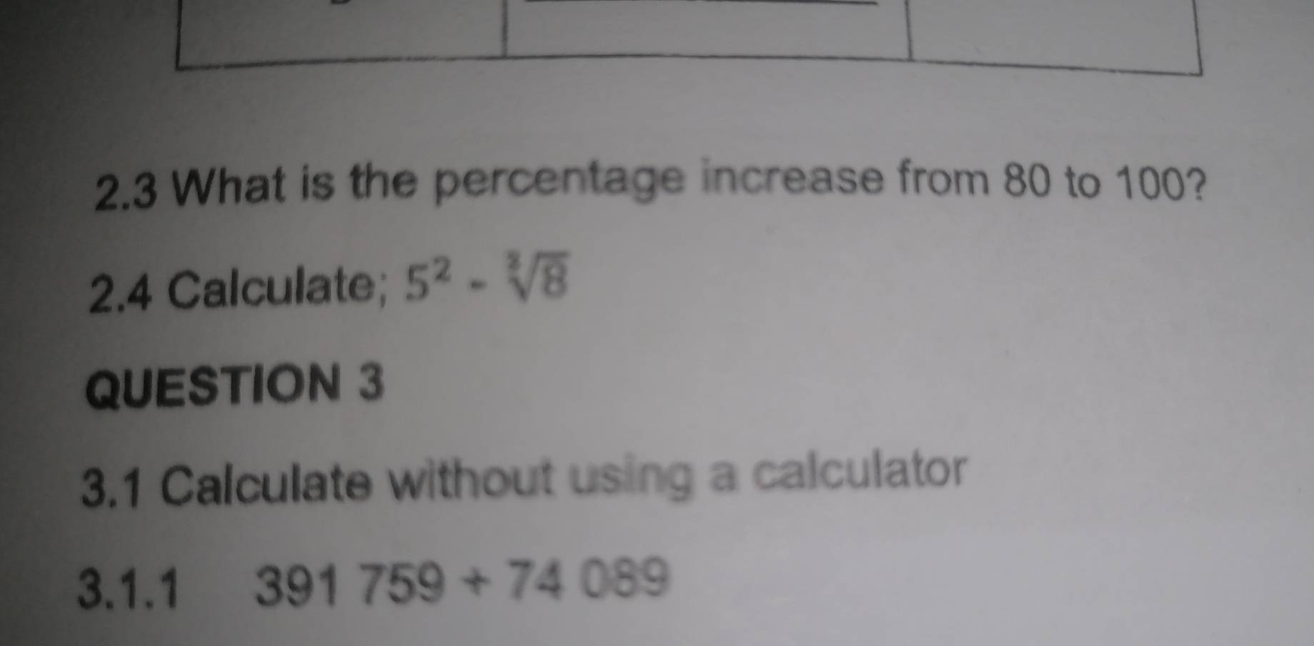 2.3 What is the percentage increase from 80 to 100? 
2.4 Calculate; 5^2-sqrt[3](8)
QUESTION 3 
3.1 Calculate without using a calculator 
3.1.1 391759+74089