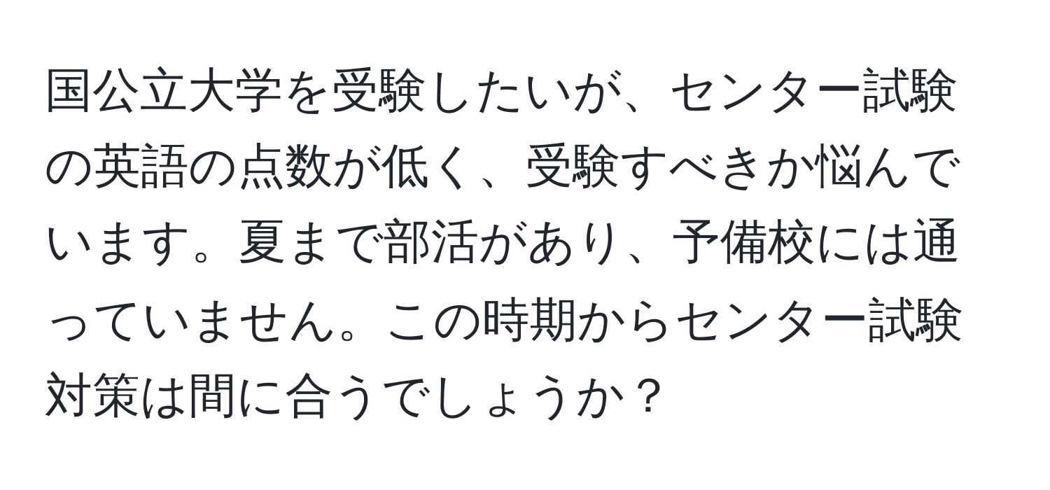 国公立大学を受験したいが、センター試験の英語の点数が低く、受験すべきか悩んでいます。夏まで部活があり、予備校には通っていません。この時期からセンター試験対策は間に合うでしょうか？