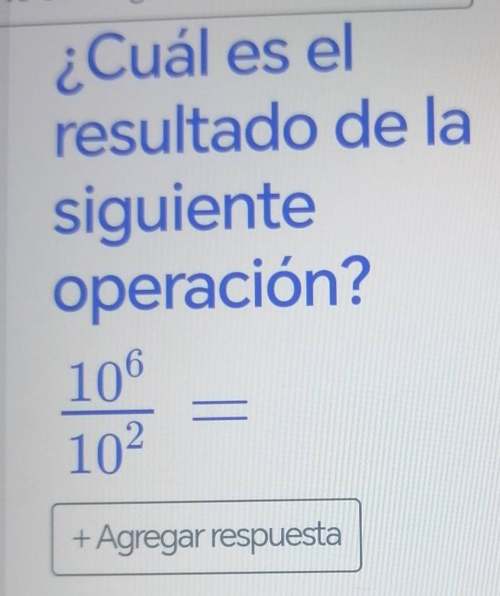 ¿Cuál es el 
resultado de la 
siguiente 
operación?
 10^6/10^2 =
+ Agregar respuesta