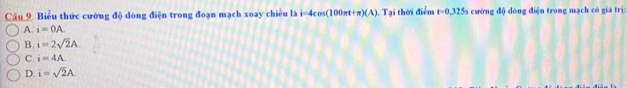 Biểu thức cường độ dòng điện trong đoạn mạch xoay chiều là i=4cos (100π t+π )(A). Tại thời điểm t=0,325s cường độ dòng điện trong mạch có giá trị:
A. i=0A.
B. i=2sqrt(2)A
C. i=4A.
D. i=sqrt(2)A.