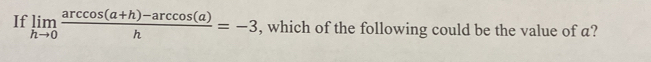 If limlimits _hto 0 (arccos (a+h)-arccos (a))/h =-3 , which of the following could be the value of a?
