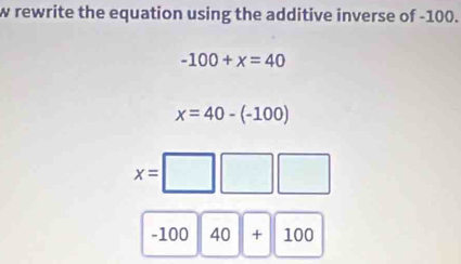 rewrite the equation using the additive inverse of -100.
-100+x=40
x=40-(-100)
x=□ □ □
-100|40|+|100