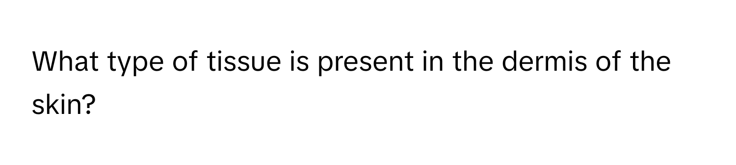 What type of tissue is present in the dermis of the skin?