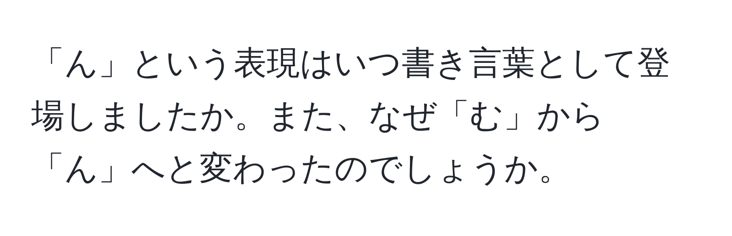 「ん」という表現はいつ書き言葉として登場しましたか。また、なぜ「む」から「ん」へと変わったのでしょうか。