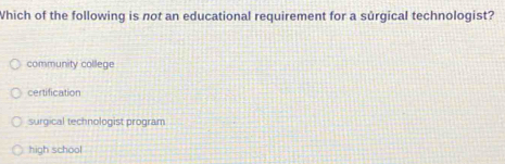 Which of the following is not an educational requirement for a sûrgical technologist?
community college
certification
surgical technologist program
high school