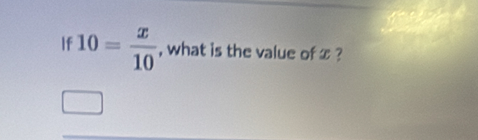 If 10= x/10  , what is the value of x ?