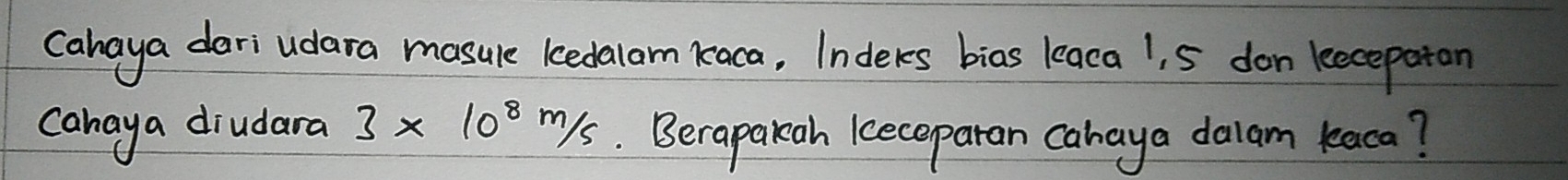 cahaya dari udara masule kedalam kaca, Inderes bias leaca 1 S don leecepoton 
cahaya diudara 3* 10^(8m/s). Berapakah keceparan cahaya dalam kaca?