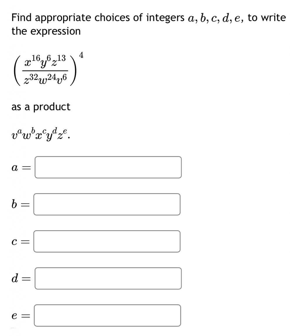 Find appropriate choices of integers α, b, c, α, e, to write
the expression
( x^(16)y^6z^(13)/z^(32)w^(24)v^6 )^4
as a product
v^aw^bx^cy^dz^e.
a=□
b=□
c=□
d=□
e=□