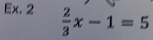 Ex. 2
 2/3 x-1=5